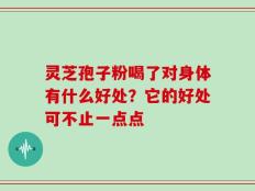 灵芝孢子粉喝了对身体有什么好处？它的好处可不止一点点
