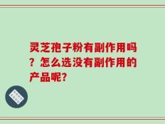 灵芝孢子粉有副作用吗？怎么选没有副作用的产品呢？