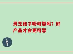灵芝孢子粉可靠吗？好产品才会更可靠