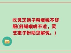 吃灵芝孢子粉喉咙不舒服(舒缓喉咙不适，灵芝孢子粉助您解忧。)