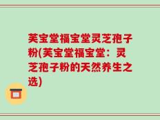 芙宝堂福宝堂灵芝孢子粉(芙宝堂福宝堂：灵芝孢子粉的天然养生之选)