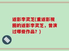 返影李灵芝(重返影视圈的返影李灵芝，曾演过哪些作品？)