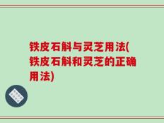 铁皮石斛与灵芝用法(铁皮石斛和灵芝的正确用法)