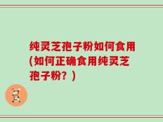 纯灵芝孢子粉如何食用(如何正确食用纯灵芝孢子粉？)