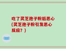 吃了灵芝孢子粉后恶心(灵芝孢子粉引发恶心反应？)