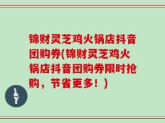 锦财灵芝鸡火锅店抖音团购券(锦财灵芝鸡火锅店抖音团购券限时抢购，节省更多！)