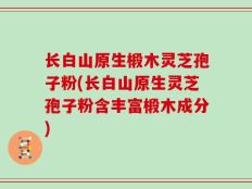 长白山原生椴木灵芝孢子粉(长白山原生灵芝孢子粉含丰富椴木成分)