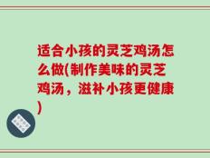 适合小孩的灵芝鸡汤怎么做(制作美味的灵芝鸡汤，滋补小孩更健康)