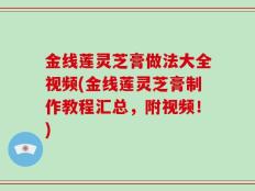 金线莲灵芝膏做法大全视频(金线莲灵芝膏制作教程汇总，附视频！)