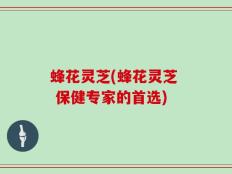 蜂花灵芝(蜂花灵芝  保健专家的首选)