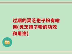 过期的灵芝孢子粉有啥用(灵芝孢子粉的功效和用途)