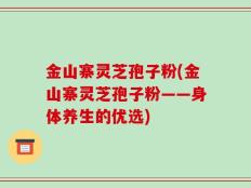 金山寨灵芝孢子粉(金山寨灵芝孢子粉——身体养生的优选)