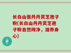 长白山张丹丹灵芝孢子粉(长白山丹丹灵芝孢子粉自然纯净，滋养身心)