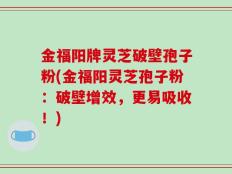 金福阳牌灵芝破壁孢子粉(金福阳灵芝孢子粉：破壁增效，更易吸收！)