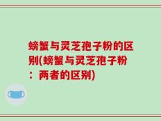 螃蟹与灵芝孢子粉的区别(螃蟹与灵芝孢子粉：两者的区别)