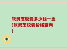 软灵芝胶囊多少钱一盒(软灵芝胶囊价格查询)