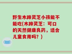 野生木蹄灵芝小孩能不能吃(木蹄灵芝：可口的天然健康良药，适合儿童食用吗？)