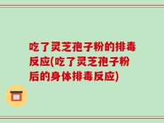 吃了灵芝孢子粉的排毒反应(吃了灵芝孢子粉后的身体排毒反应)