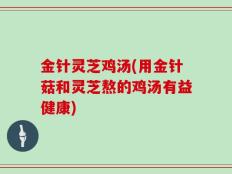 金针灵芝鸡汤(用金针菇和灵芝熬的鸡汤有益健康)