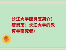 长江大学唐灵芝简介(唐灵芝：长江大学的教育学研究者)