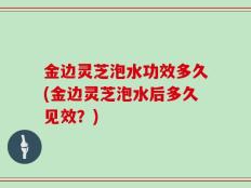 金边灵芝泡水功效多久(金边灵芝泡水后多久见效？)