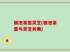 银泡茶壶灵芝(银泡茶壶与灵芝共舞)