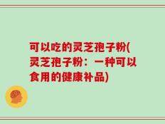 可以吃的灵芝孢子粉(灵芝孢子粉：一种可以食用的健康补品)