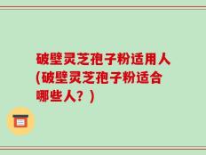 破壁灵芝孢子粉适用人(破壁灵芝孢子粉适合哪些人？)