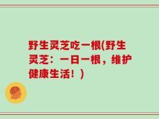 野生灵芝吃一根(野生灵芝：一日一根，维护健康生活！)