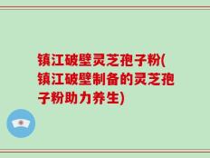 镇江破壁灵芝孢子粉(镇江破壁制备的灵芝孢子粉助力养生)