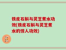 铁皮石斛与灵芝煮水功效(铁皮石斛与灵芝煮水的惊人功效)