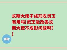 长期大便不成形吃灵芝有用吗(灵芝能改善长期大便不成形问题吗？)