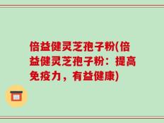 倍益健灵芝孢子粉(倍益健灵芝孢子粉：提高免疫力，有益健康)