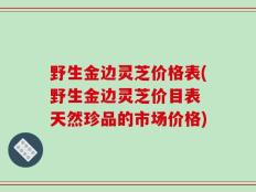 野生金边灵芝价格表(野生金边灵芝价目表 天然珍品的市场价格)