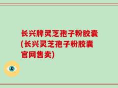 长兴牌灵芝孢子粉胶囊(长兴灵芝孢子粉胶囊官网售卖)