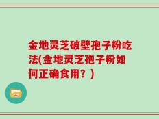 金地灵芝破壁孢子粉吃法(金地灵芝孢子粉如何正确食用？)