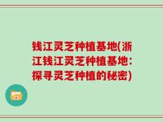 钱江灵芝种植基地(浙江钱江灵芝种植基地：探寻灵芝种植的秘密)