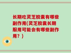 长期吃灵芝胶囊有哪些副作用(灵芝胶囊长期服用可能会有哪些副作用？)