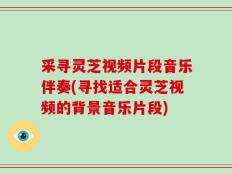 采寻灵芝视频片段音乐伴奏(寻找适合灵芝视频的背景音乐片段)