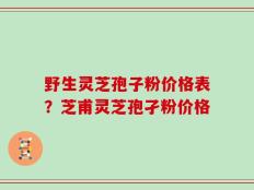 野生灵芝孢子粉价格表？芝甫灵芝孢孑粉价格