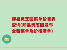 郏县灵芝园菜单价目表查询(郏县灵芝园发布全新菜单及价格清单)