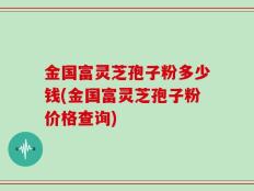 金国富灵芝孢子粉多少钱(金国富灵芝孢子粉价格查询)