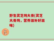野生灵芝炖大骨(灵芝大骨炖，营养滋补好滋味)