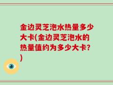 金边灵芝泡水热量多少大卡(金边灵芝泡水的热量值约为多少大卡？)