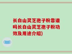 长白山灵芝孢子粉靠谱吗长白山灵芝孢子粉功效及用途介绍)