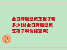 金日牌破壁灵芝孢子粉多少钱(金日牌破壁灵芝孢子粉价格查询)