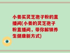 小姜买灵芝孢子粉的直播间(小姜的灵芝孢子粉直播间，带你解锁养生健康新方式)