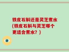 铁皮石斛还是灵芝煮水(铁皮石斛与灵芝哪个更适合煮水？)