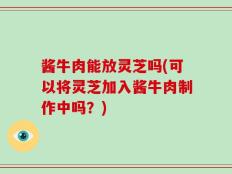 酱牛肉能放灵芝吗(可以将灵芝加入酱牛肉制作中吗？)