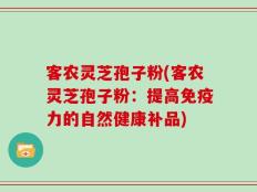客农灵芝孢子粉(客农灵芝孢子粉：提高免疫力的自然健康补品)